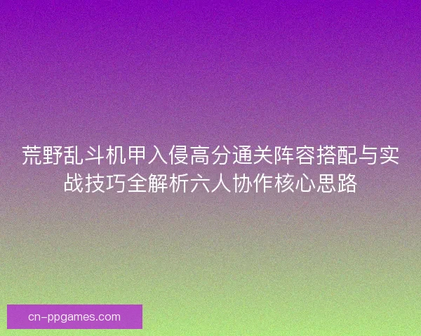 荒野乱斗机甲入侵高分通关阵容搭配与实战技巧全解析六人协作核心思路