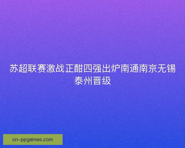 苏超联赛激战正酣四强出炉南通南京无锡泰州晋级