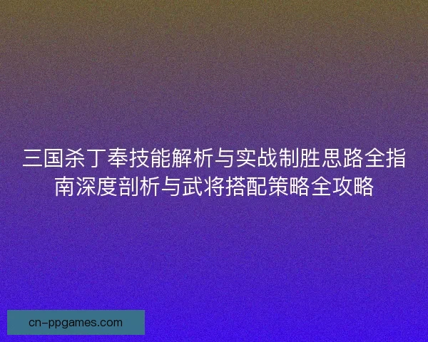 三国杀丁奉技能解析与实战制胜思路全指南深度剖析与武将搭配策略全攻略