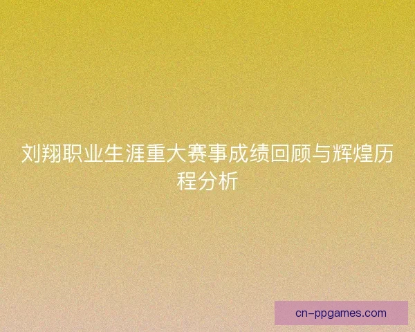 刘翔职业生涯重大赛事成绩回顾与辉煌历程分析