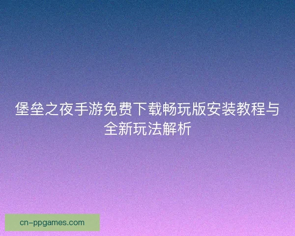 堡垒之夜手游免费下载畅玩版安装教程与全新玩法解析
