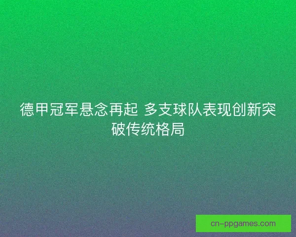 德甲冠军悬念再起 多支球队表现创新突破传统格局
