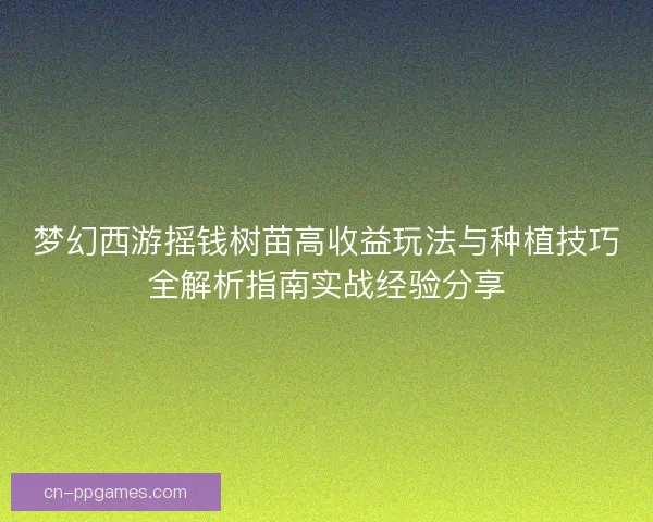 梦幻西游摇钱树苗高收益玩法与种植技巧全解析指南实战经验分享