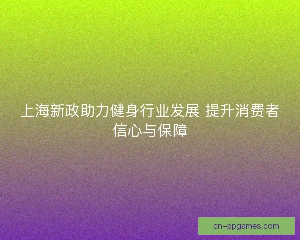 上海新政助力健身行业发展 提升消费者信心与保障