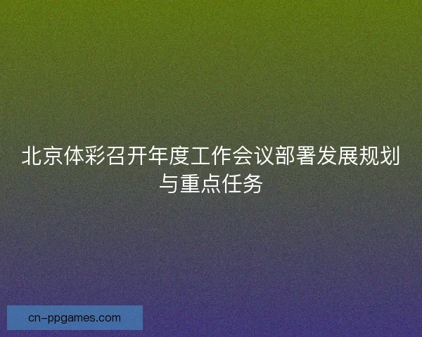 北京体彩召开年度工作会议部署发展规划与重点任务