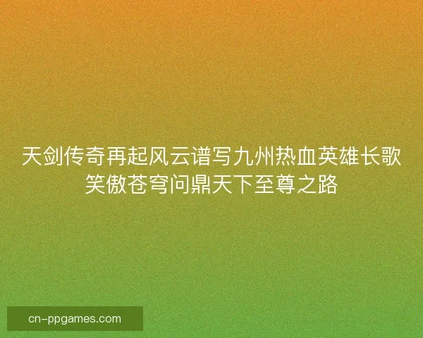 天剑传奇再起风云谱写九州热血英雄长歌笑傲苍穹问鼎天下至尊之路 天剑传奇再起风云谱写九州热血英雄长歌笑傲苍穹问鼎天下至尊之路