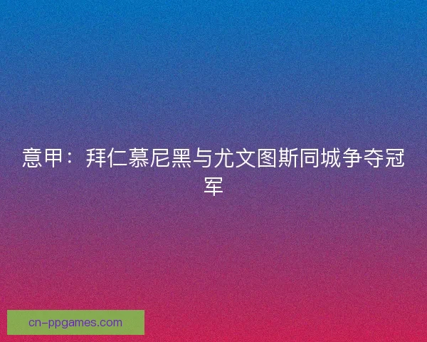 意甲:拜仁慕尼黑与尤文图斯同城争夺冠军 意甲:拜仁慕尼黑与尤文图斯同城争夺冠军