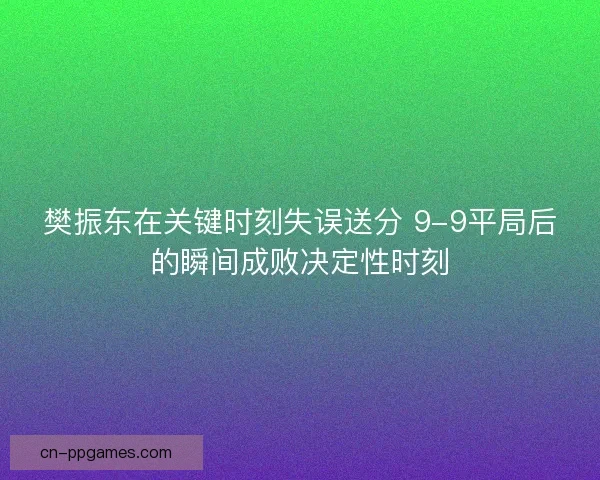 樊振东在关键时刻失误送分 9-9平局后的瞬间成败决定性时刻