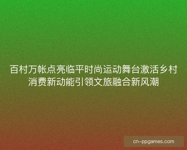 百村万帐点亮临平时尚运动舞台激活乡村消费新动能引领文旅融合新风潮 百村万帐点亮临平时尚运动舞台激活乡村消费新动能引领文旅融合新风潮
