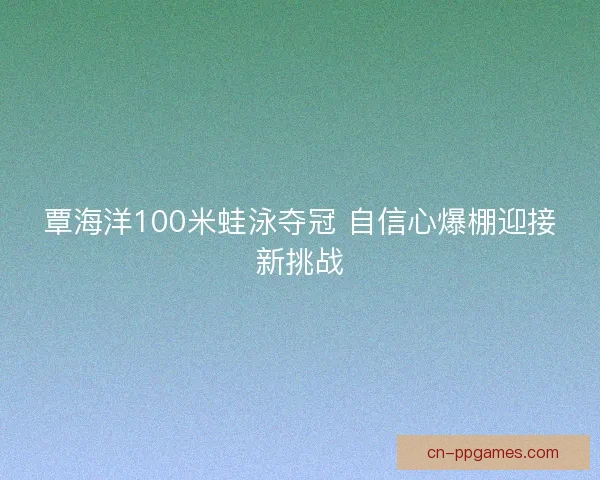 覃海洋100米蛙泳夺冠 自信心爆棚迎接新挑战