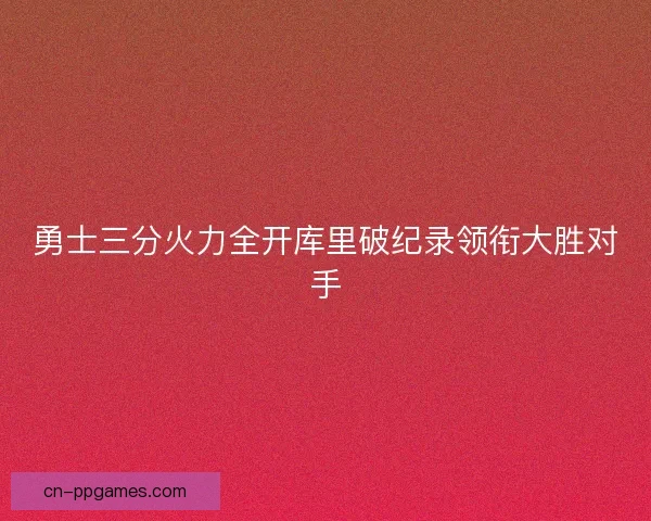 勇士三分火力全开库里破纪录领衔大胜对手