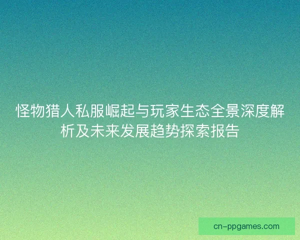 怪物猎人私服崛起与玩家生态全景深度解析及未来发展趋势探索报告 怪物猎人私服崛起与玩家生态全景深度解析及未来发展趋势探索报告