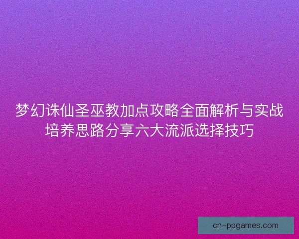 梦幻诛仙圣巫教加点攻略全面解析与实战培养思路分享六大流派选择技巧 梦幻诛仙圣巫教加点攻略全面解析与实战培养思路分享六大流派选择技巧