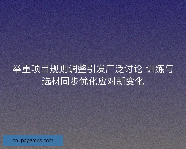 举重项目规则调整引发广泛讨论 训练与选材同步优化应对新变化 举重项目规则调整引发广泛讨论 训练与选材同步优化应对新变化