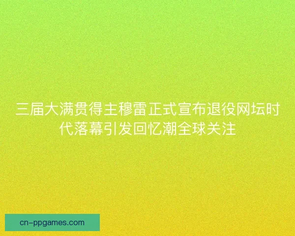 三届大满贯得主穆雷正式宣布退役网坛时代落幕引发回忆潮全球关注 三届大满贯得主穆雷正式宣布退役网坛时代落幕引发回忆潮全球关注