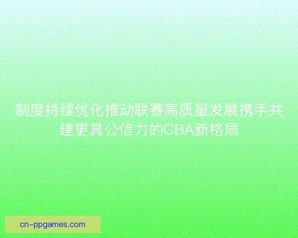 制度持续优化推动联赛高质量发展携手共建更具公信力的CBA新格局 制度持续优化推动联赛高质量发展携手共建更具公信力的CBA新格局
