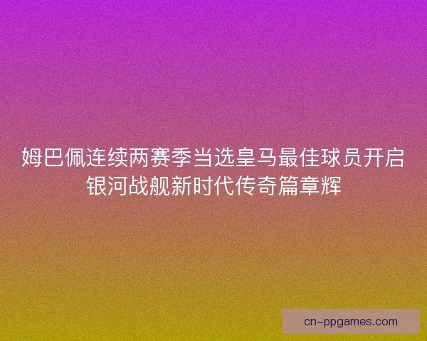 姆巴佩连续两赛季当选皇马最佳球员开启银河战舰新时代传奇篇章辉