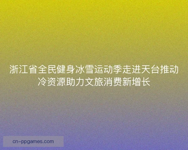 浙江省全民健身冰雪运动季走进天台推动冷资源助力文旅消费新增长