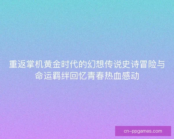 重返掌机黄金时代的幻想传说史诗冒险与命运羁绊回忆青春热血感动