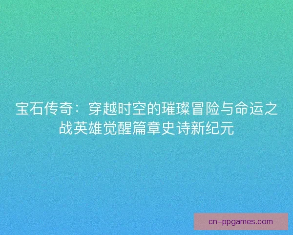 宝石传奇：穿越时空的璀璨冒险与命运之战英雄觉醒篇章史诗新纪元