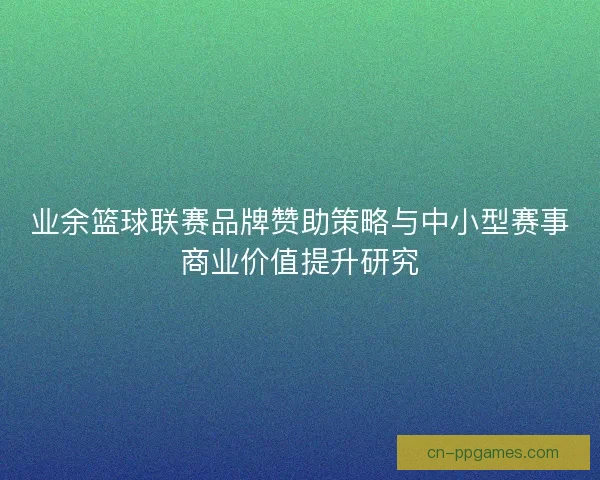 业余篮球联赛品牌赞助策略与中小型赛事商业价值提升研究