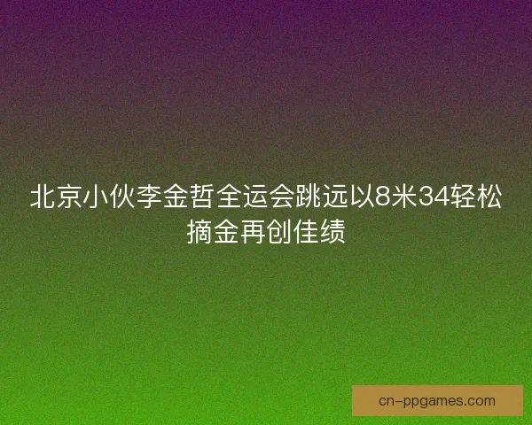 北京小伙李金哲全运会跳远以8米34轻松摘金再创佳绩