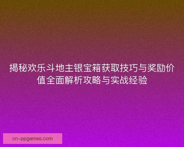 揭秘欢乐斗地主银宝箱获取技巧与奖励价值全面解析攻略与实战经验