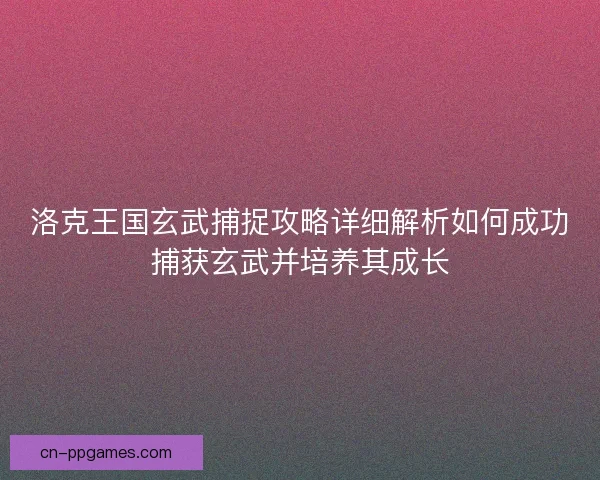 洛克王国玄武捕捉攻略详细解析如何成功捕获玄武并培养其成长